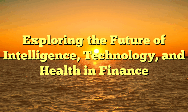 Exploring the Future of Intelligence, Technology, and Health in Finance