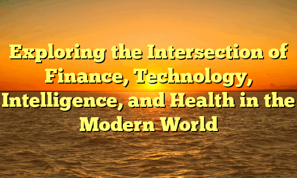 Exploring the Intersection of Finance, Technology, Intelligence, and Health in the Modern World