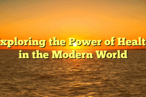 Exploring the Power of Health in the Modern World