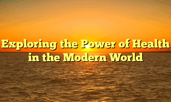 Exploring the Power of Health in the Modern World