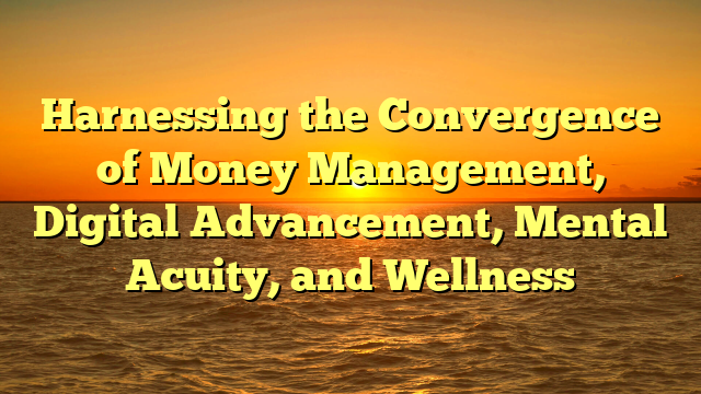 Harnessing the Convergence of Money Management, Digital Advancement, Mental Acuity, and Wellness