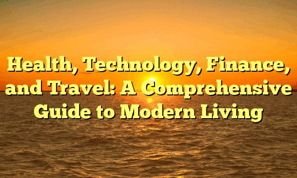 Health, Technology, Finance, and Travel: A Comprehensive Guide to Modern Living