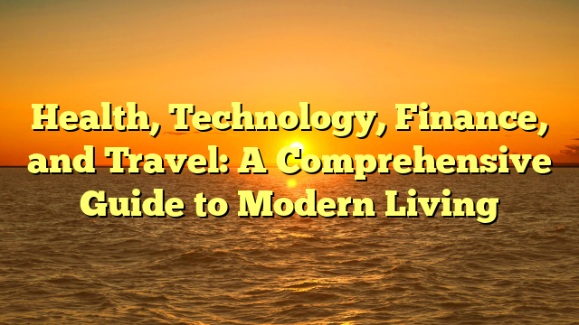 Health, Technology, Finance, and Travel: A Comprehensive Guide to Modern Living