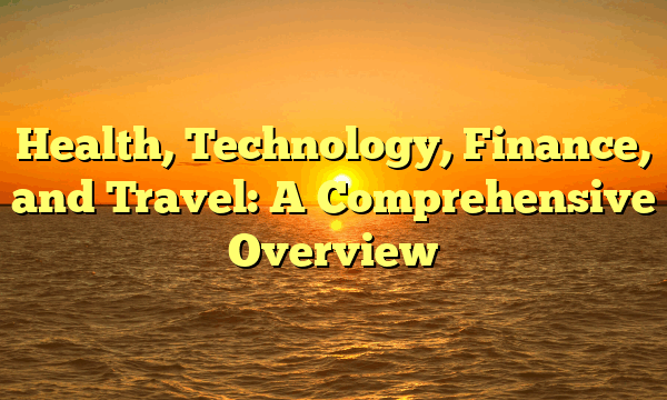 Health, Technology, Finance, and Travel: A Comprehensive Overview