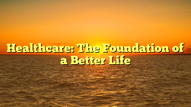 Healthcare: The Foundation of a Better Life