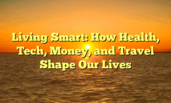 Living Smart: How Health, Tech, Money, and Travel Shape Our Lives