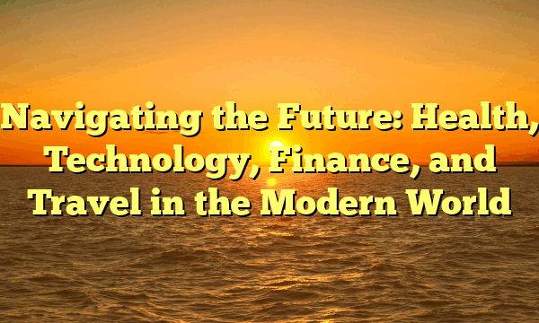 Navigating the Future: Health, Technology, Finance, and Travel in the Modern World