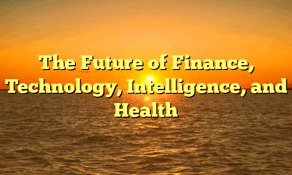 The Future of Finance, Technology, Intelligence, and Health