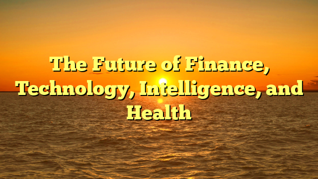 The Future of Finance, Technology, Intelligence, and Health