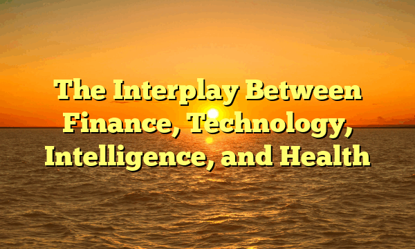 The Interplay Between Finance, Technology, Intelligence, and Health