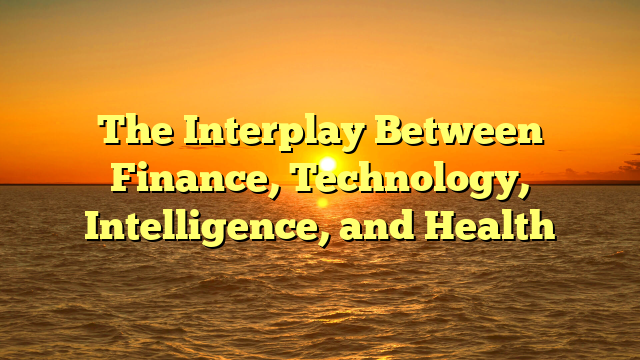 The Interplay Between Finance, Technology, Intelligence, and Health