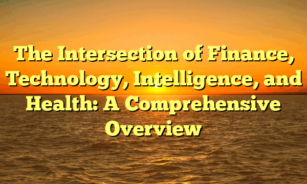 The Intersection of Finance, Technology, Intelligence, and Health: A Comprehensive Overview
