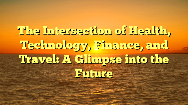 The Intersection of Health, Technology, Finance, and Travel: A Glimpse into the Future