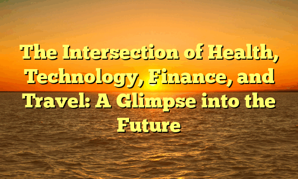 The Intersection of Health, Technology, Finance, and Travel: A Glimpse into the Future The Intersection of Health, Technology, Finance, and Travel: A Glimpse into the Future