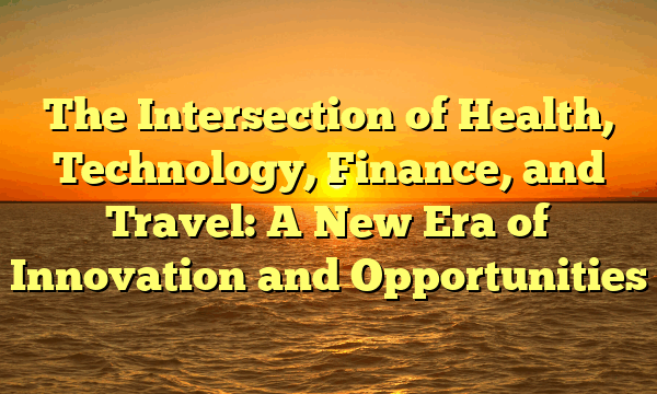 The Intersection of Health, Technology, Finance, and Travel: A New Era of Innovation and Opportunities