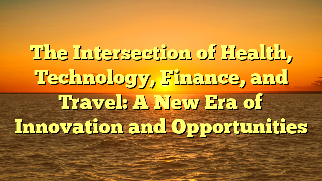 The Intersection of Health, Technology, Finance, and Travel: A New Era of Innovation and Opportunities