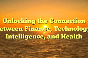 Unlocking the Connection Between Finance, Technology, Intelligence, and Health