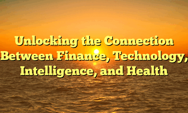 Unlocking the Connection Between Finance, Technology, Intelligence, and Health
