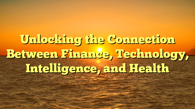 Unlocking the Connection Between Finance, Technology, Intelligence, and Health