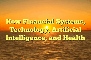 How  Financial Systems, Technology, Artificial Intelligence, and Health