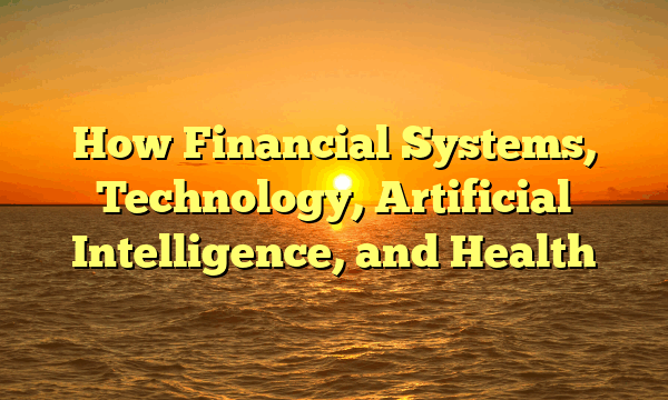 How  Financial Systems, Technology, Artificial Intelligence, and Health