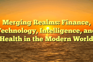 Merging Realms: Finance, Technology, Intelligence, and Health in the Modern World