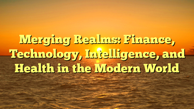 Merging Realms: Finance, Technology, Intelligence, and Health in the Modern World