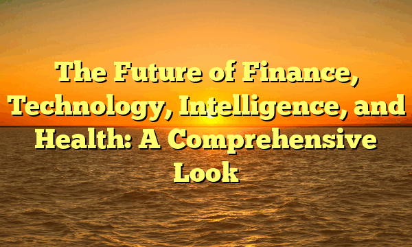 The Future of Finance, Technology, Intelligence, and Health: A Comprehensive Look