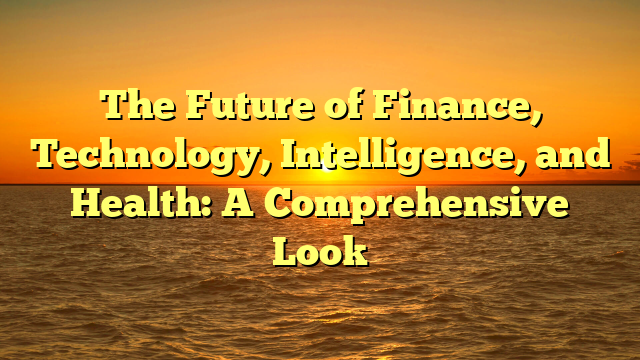 The Future of Finance, Technology, Intelligence, and Health: A Comprehensive Look