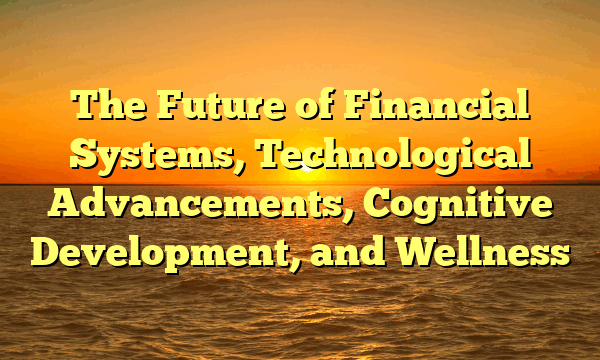 The Future of Financial Systems, Technological Advancements, Cognitive Development, and Wellness