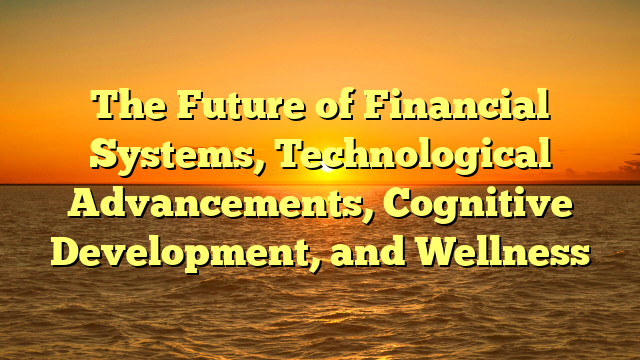 The Future of Financial Systems, Technological Advancements, Cognitive Development, and Wellness