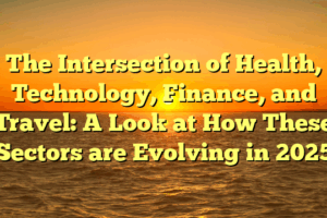 The Intersection of Health, Technology, Finance, and Travel: A Look at How These Sectors are Evolving in 2025