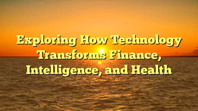 Exploring How Technology Transforms Finance, Intelligence, and Health Exploring How Technology Transforms Finance, Intelligence, and Health