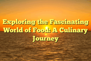 Exploring the Fascinating World of Food: A Culinary Journey