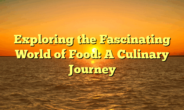 Exploring the Fascinating World of Food: A Culinary Journey