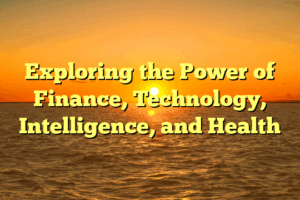 Exploring the Power of Finance, Technology, Intelligence, and Health