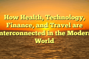 How Health, Technology, Finance, and Travel are Interconnected in the Modern World