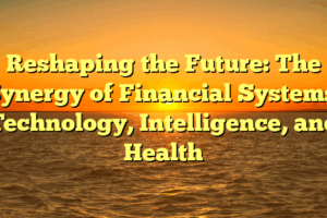 Reshaping the Future: The Synergy of Financial Systems, Technology, Intelligence, and Health