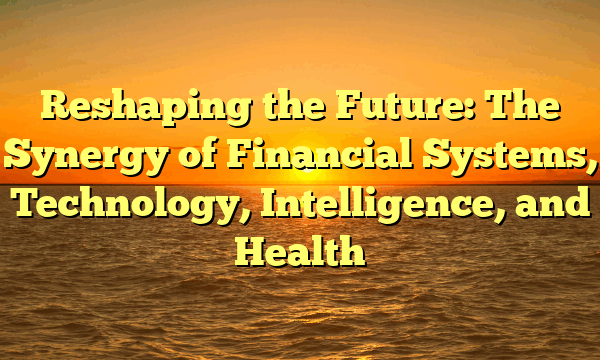 Reshaping the Future: The Synergy of Financial Systems, Technology, Intelligence, and Health