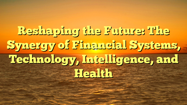 Reshaping the Future: The Synergy of Financial Systems, Technology, Intelligence, and Health