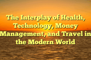 The Interplay of Health, Technology, Money Management, and Travel in the Modern World