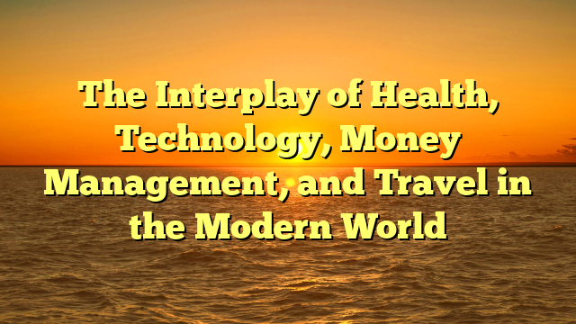 The Interplay of Health, Technology, Money Management, and Travel in the Modern World