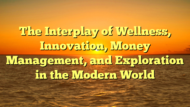 The Interplay of Wellness, Innovation, Money Management, and Exploration in the Modern World