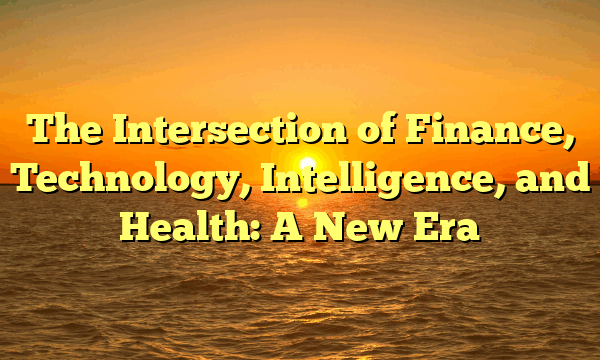 The Intersection of Finance, Technology, Intelligence, and Health: A New Era