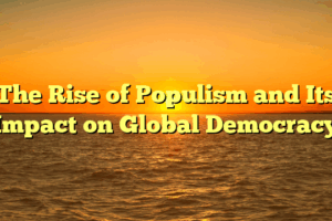 The Rise of Populism and Its Impact on Global Democracy