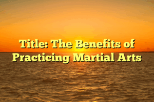 Title: The Benefits of Practicing Martial Arts