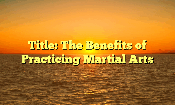 Title: The Benefits of Practicing Martial Arts Title: The Benefits of Practicing Martial Arts