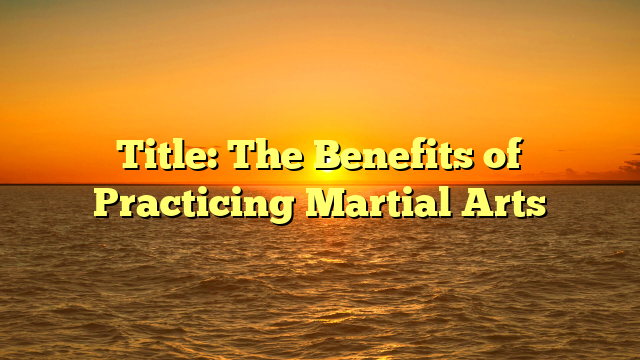 Title: The Benefits of Practicing Martial Arts
