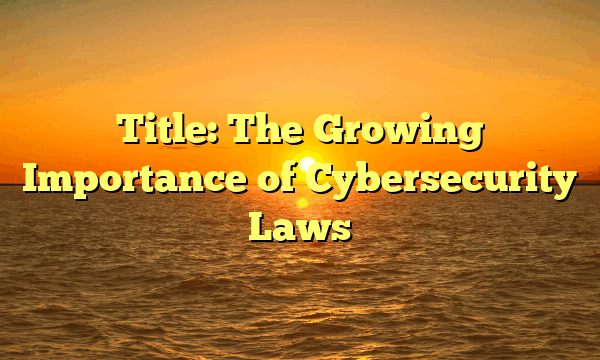 Title: The Growing Importance of Cybersecurity Laws Title: The Growing Importance of Cybersecurity Laws