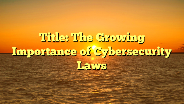 Title: The Growing Importance of Cybersecurity Laws